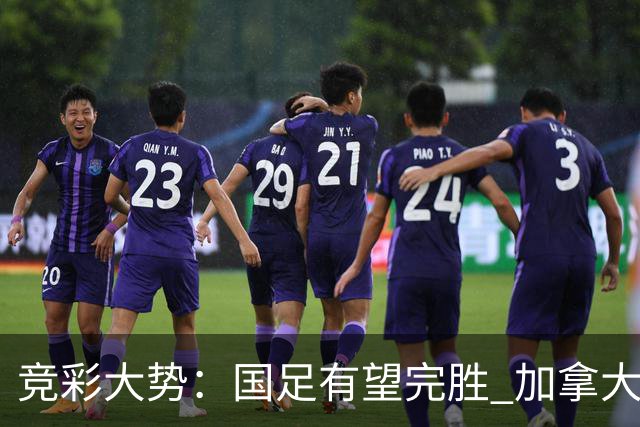 竞彩大势：国足有望完胜 加拿大赢球可期